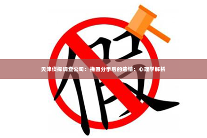 天津侦探调查公司：挽回分手后的遗憾：心理学解析