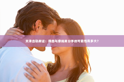 天津出轨取证：挽回与摩羯男分手的可能性有多大？