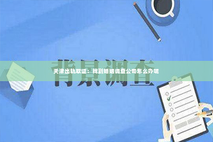 天津出轨取证：找到婚姻调查公司怎么办呢