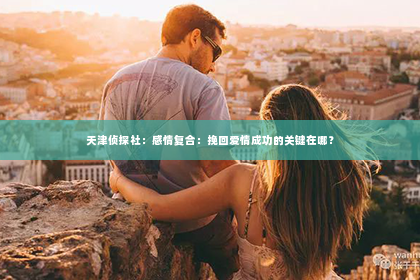 天津侦探社：感情复合：挽回爱情成功的关键在哪？