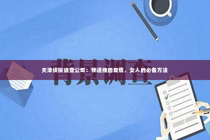 天津侦探调查公司：快速挽回爱情，女人的必备方法