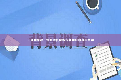 天津侦探社：情感修复师教你如何成功挽回婚姻