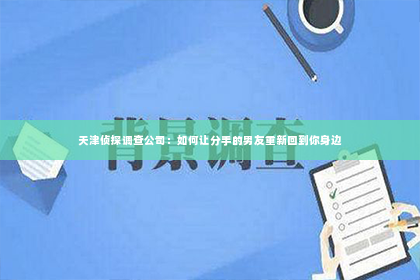 天津侦探调查公司：如何让分手的男友重新回到你身边