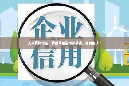 天津侦探取证：情感挽回咨询师被骗，如何解决？