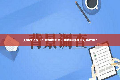 天津出轨取证：情侣闹矛盾，如何成功挽回分手危机？