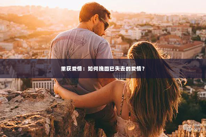 重获爱情：如何挽回已失去的爱情？