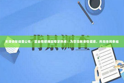 天津侦探调查公司：宜昌情感挽回专家热线：为您排解爱情疑惑，共同寻找幸福