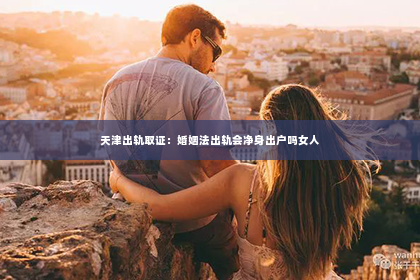 天津出轨取证：婚姻法出轨会净身出户吗女人