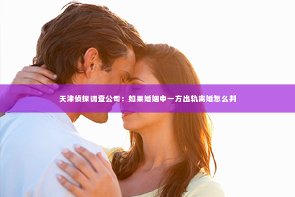 天津侦探调查公司：如果婚姻中一方出轨离婚怎么判