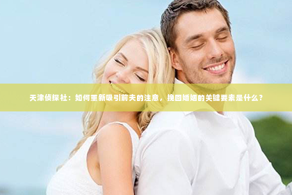 天津侦探社：如何重新吸引前夫的注意，挽回婚姻的关键要素是什么？