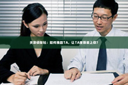 天津侦探社：如何挽回TA，让TA重新爱上你？