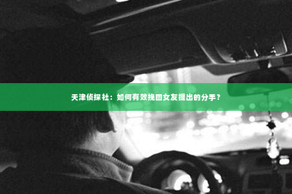 天津侦探社：如何有效挽回女友提出的分手？