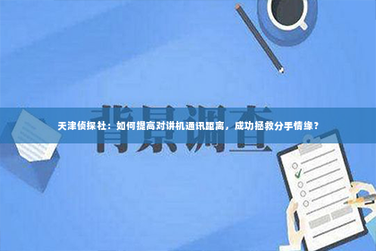 天津侦探社：如何提高对讲机通讯距离，成功拯救分手情缘？