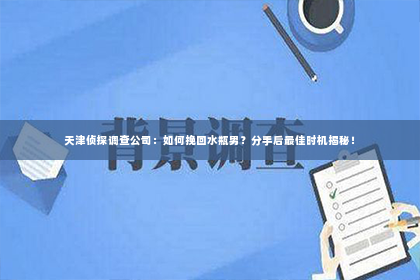 天津侦探调查公司：如何挽回水瓶男？分手后最佳时机揭秘！