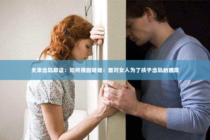 天津出轨取证：如何挽回婚姻：面对女人为了孩子出轨的困境