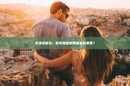 天津侦探社：如何挽回即将破裂的爱情？