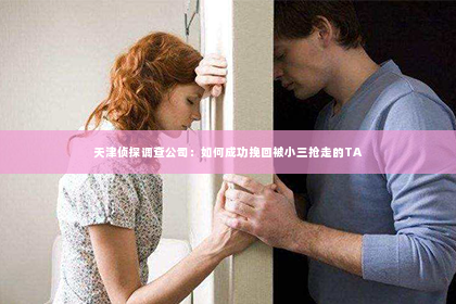 天津侦探调查公司：如何成功挽回被小三抢走的TA