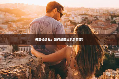 天津侦探社：如何挽回出轨的老婆？