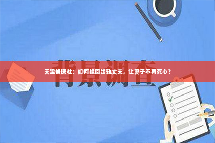 天津侦探社：如何挽回出轨丈夫，让妻子不再死心？