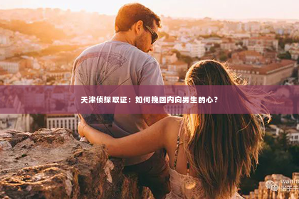 天津侦探取证：如何挽回内向男生的心？