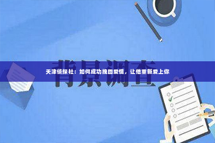 天津侦探社：如何成功挽回爱情，让他重新爱上你