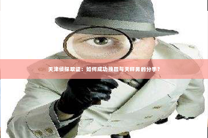 天津侦探取证：如何成功挽回与天秤男的分手？