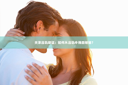 天津出轨取证：如何从出轨中挽回婚姻？