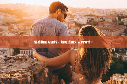 情感挽回被骗钱，如何追回失去的爱情？