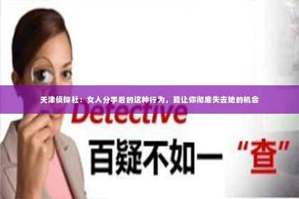 天津侦探社：女人分手后的这种行为，能让你彻底失去她的机会