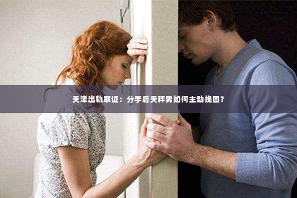 天津出轨取证：分手后天秤男如何主动挽回？