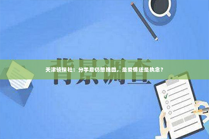 天津侦探社：分手后仍想挽回，是爱情还是执念？