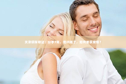 天津侦探取证：分手7年，他闪婚了，如何重获爱情？