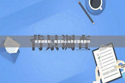 天津侦探社：男友铁心分手还能挽回吗