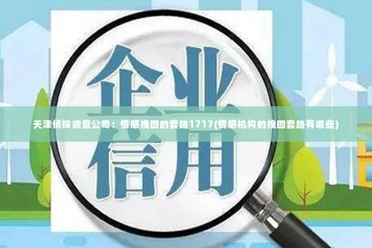 天津侦探调查公司：情感挽回的套路1717(情感机构的挽回套路有哪些)