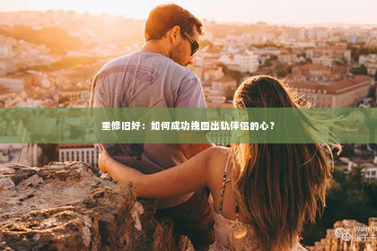 重修旧好：如何成功挽回出轨伴侣的心？