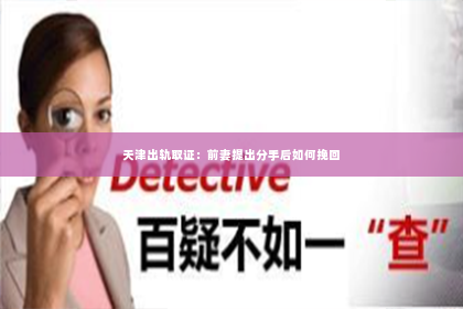 天津出轨取证：前妻提出分手后如何挽回