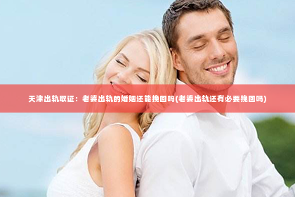 天津出轨取证：老婆出轨的婚姻还能挽回吗(老婆出轨还有必要挽回吗)