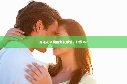 用送花来挽回女友感情，好做吗？