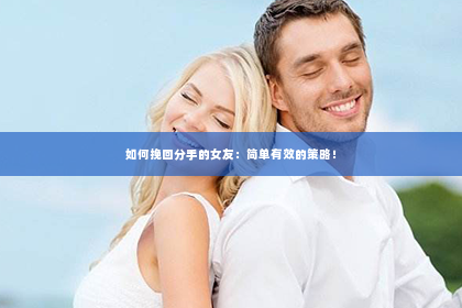 如何挽回分手的女友：简单有效的策略！