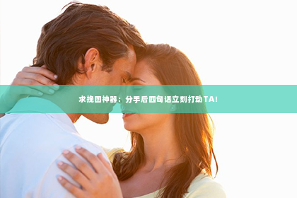 求挽回神器：分手后四句话立刻打动TA！