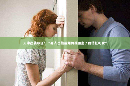 天津出轨取证：“男人出轨后如何挽回妻子的信任和爱”