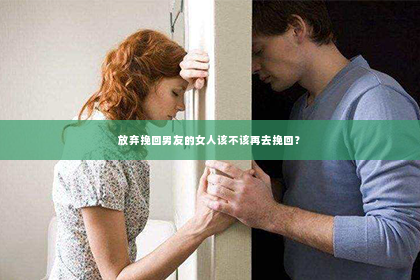 放弃挽回男友的女人该不该再去挽回？