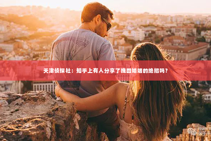 天津侦探社：知乎上有人分享了挽回婚姻的绝招吗？