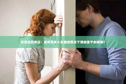 天津出轨取证：如何在男人贫困的情况下挽回妻子的婚姻？