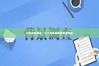 天津出轨取证：三个生肖的婚姻无法挽回