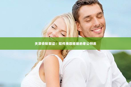 天津侦探取证：如何挽回婚姻的老公特质