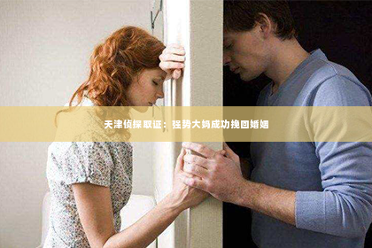 天津侦探取证：强势大妈成功挽回婚姻