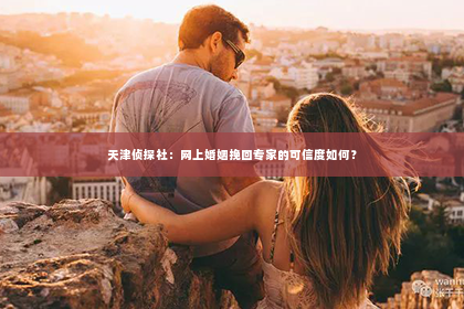 天津侦探社：网上婚姻挽回专家的可信度如何？