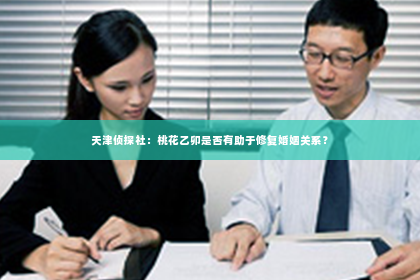 天津侦探社：桃花乙卯是否有助于修复婚姻关系？