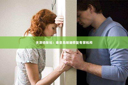 天津侦探社：秦皇岛婚姻修复专家机构